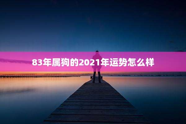 83年属狗的2021年运势怎么样