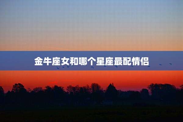 金牛座女和哪个星座最配情侣