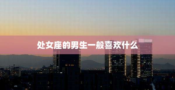 处女座的男生一般喜欢什么