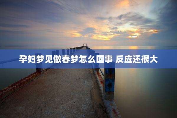 孕妇梦见做春梦怎么回事 反应还很大