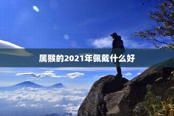 属猴的2021年佩戴什么好