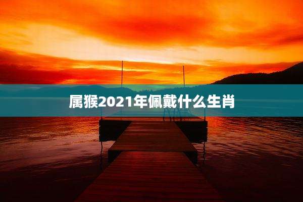 属猴2021年佩戴什么生肖