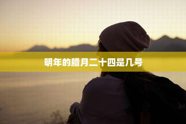 明年的腊月二十四是几号