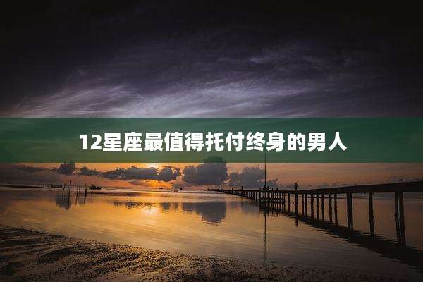 12星座最值得托付终身的男人