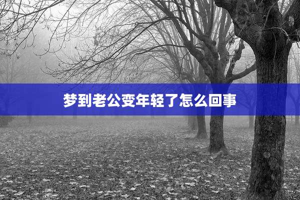 梦到老公变年轻了怎么回事