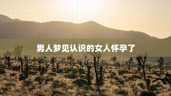 男人梦见认识的女人怀孕了