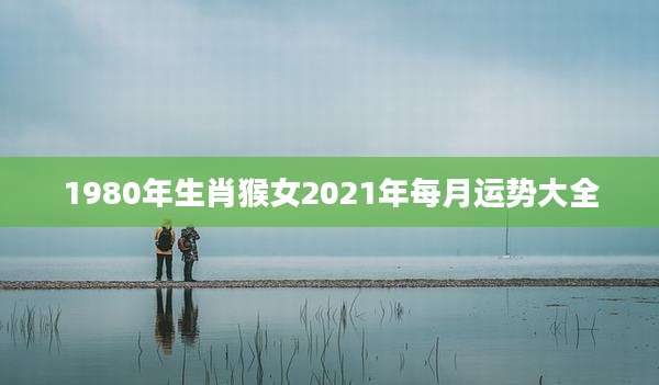 1980年生肖猴女2021年每月运势大全