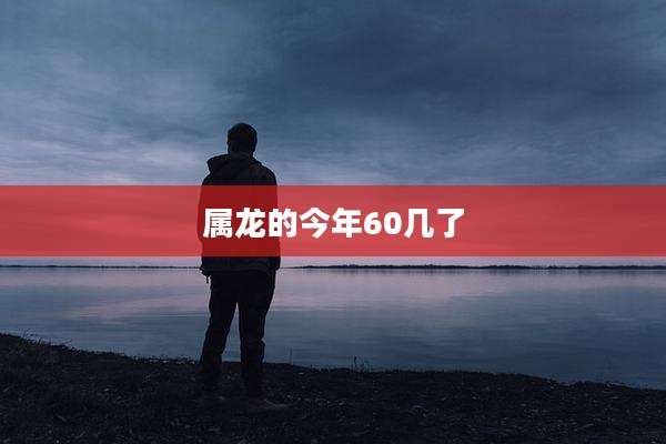 属龙的今年60几了