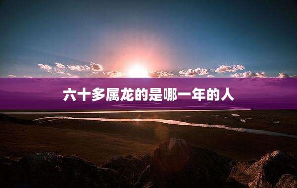 六十多属龙的是哪一年的人