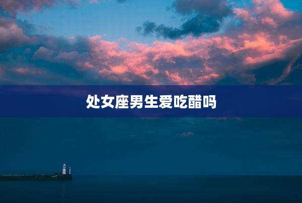 处女座男生爱吃醋吗