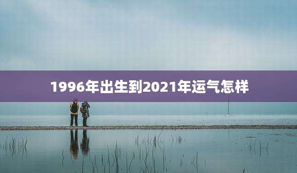 1996年出生到2021年运气怎样
