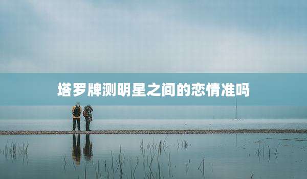 塔罗牌测明星之间的恋情准吗