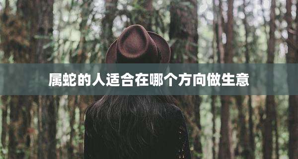 属蛇的人适合在哪个方向做生意