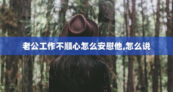 老公工作不顺心怎么安慰他,怎么说