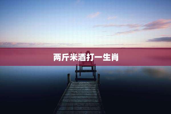 两斤米酒打一生肖