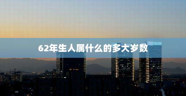62年生人属什么的多大岁数