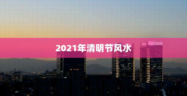 2021年清明节风水