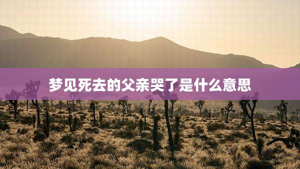 梦见死去的父亲哭了是什么意思