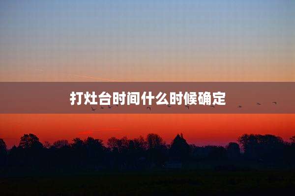 打灶台时间什么时候确定