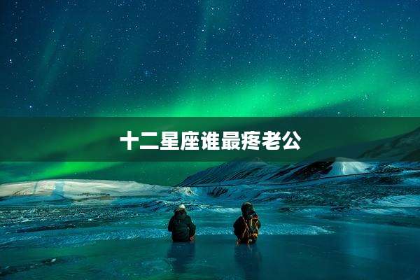 十二星座谁最疼老公