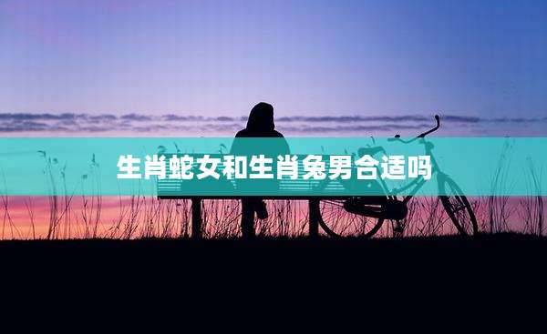 生肖蛇女和生肖兔男合适吗