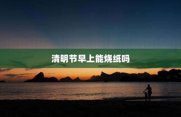 清明节早上能烧纸吗