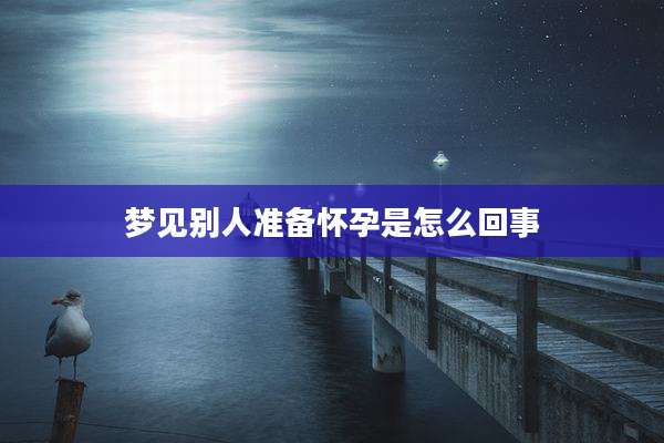 梦见别人准备怀孕是怎么回事
