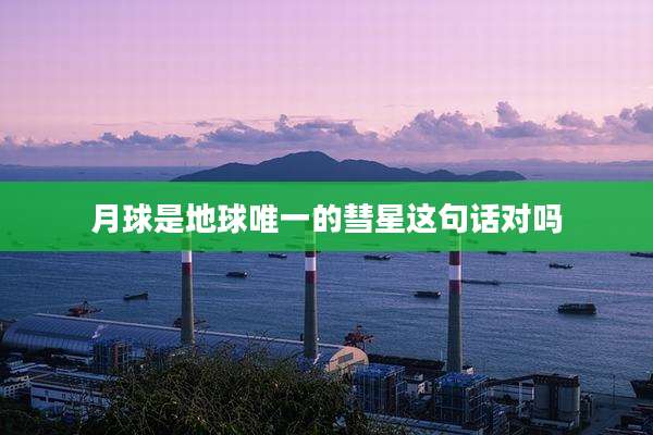 月球是地球唯一的彗星这句话对吗