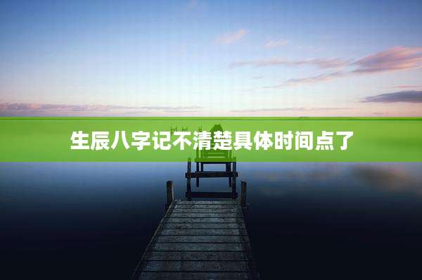 生辰八字记不清楚具体时间点了