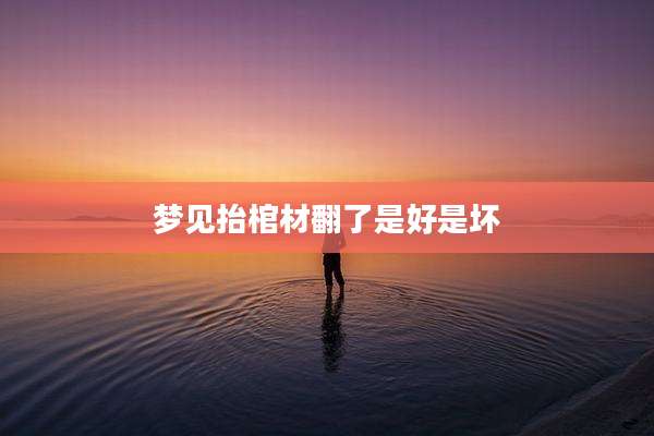 梦见抬棺材翻了是好是坏
