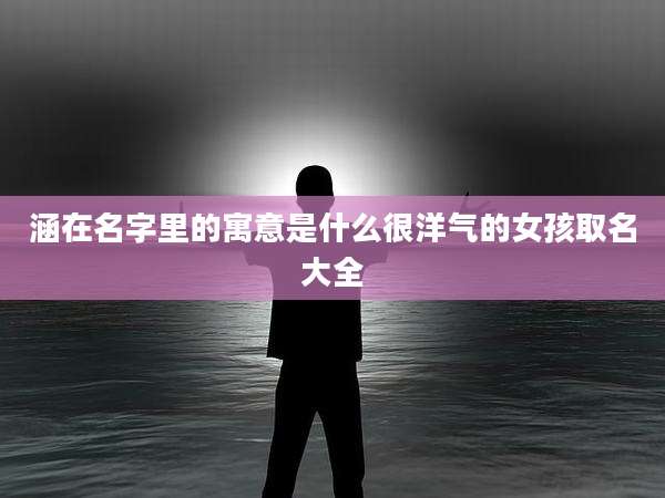 涵在名字里的寓意是什么很洋气的女孩取名大全