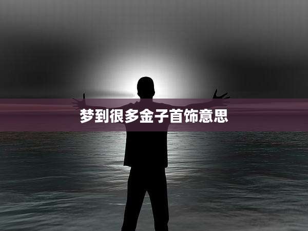 梦到很多金子首饰意思