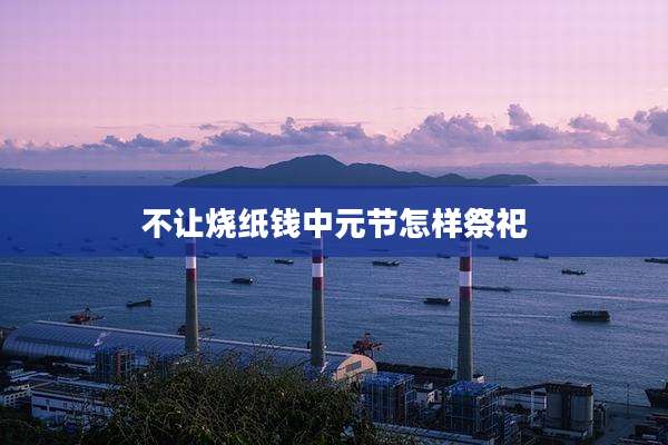不让烧纸钱中元节怎样祭祀
