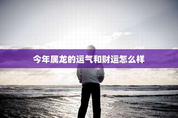 今年属龙的运气和财运怎么样