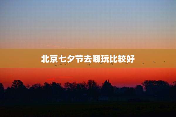 北京七夕节去哪玩比较好
