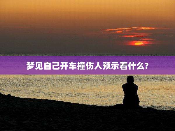 梦见自己开车撞伤人预示着什么?