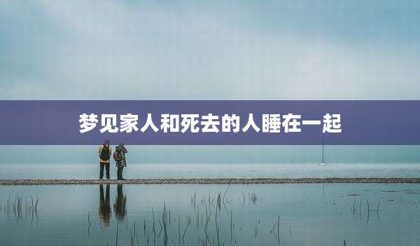 梦见家人和死去的人睡在一起