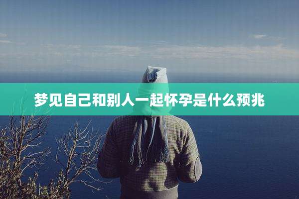 梦见自己和别人一起怀孕是什么预兆