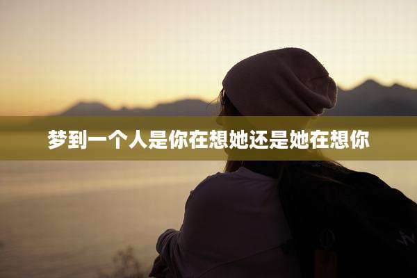 梦到一个人是你在想她还是她在想你