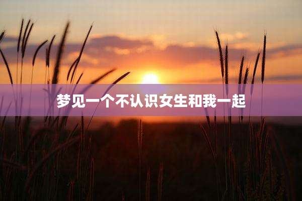梦见一个不认识女生和我一起