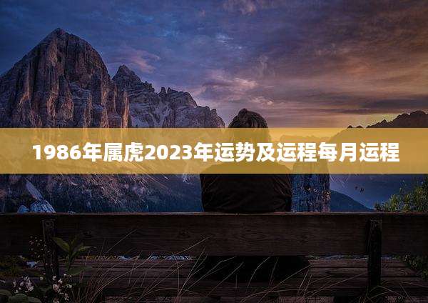 1986年属虎2023年运势及运程每月运程