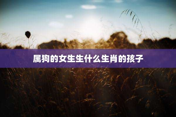 属狗的女生生什么生肖的孩子