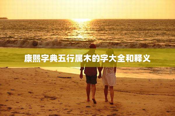 康熙字典五行属木的字大全和释义