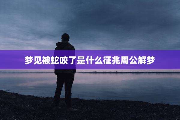 梦见被蛇咬了是什么征兆周公解梦
