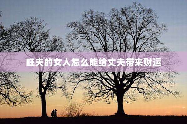 旺夫的女人怎么能给丈夫带来财运