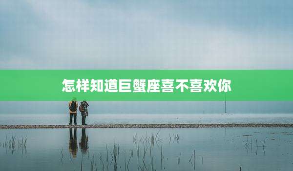 怎样知道巨蟹座喜不喜欢你