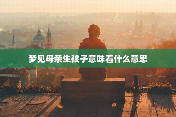 梦见母亲生孩子意味着什么意思