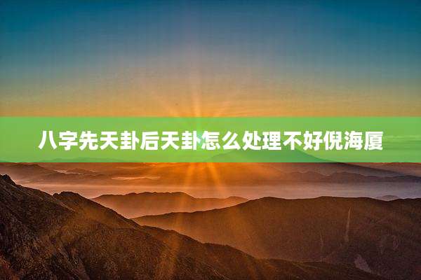八字先天卦后天卦怎么处理不好倪海厦