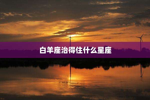 白羊座治得住什么星座