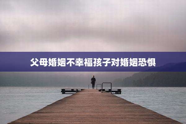 父母婚姻不幸福孩子对婚姻恐惧